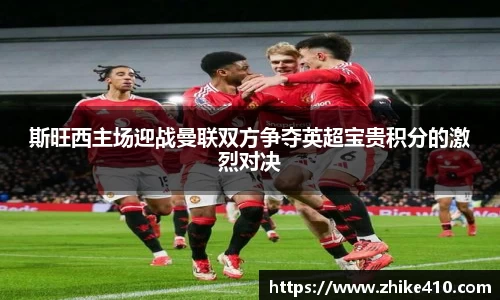 斯旺西主场迎战曼联双方争夺英超宝贵积分的激烈对决