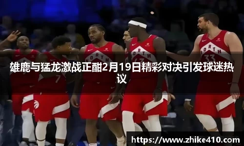 雄鹿与猛龙激战正酣2月19日精彩对决引发球迷热议
