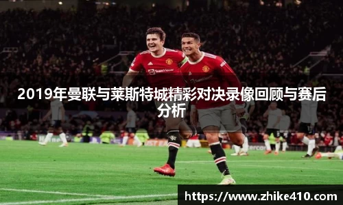 2019年曼联与莱斯特城精彩对决录像回顾与赛后分析